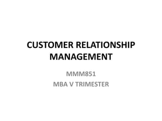CUSTOMER RELATIONSHIP
MANAGEMENT
MMM851
MBA V TRIMESTER
 