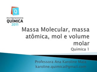 Massa Molecular, massa atômica, mol e volume molarQuímica 1 Professora Ana Karoline Maia karoline.quimica@gmail.com 