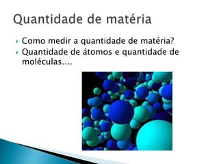 Como medir a quantidade de matéria?Quantidade de átomos e quantidade de moléculas....Quantidade de matéria