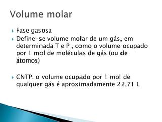 Fase gasosaDefine-se volume molar de um gás, em determinada T e P , como o volume ocupado por 1 mol de moléculas de gás (ou de átomos)CNTP: o volume ocupado por 1 mol de qualquer gás é aproximadamente 22,71 LVolume molar