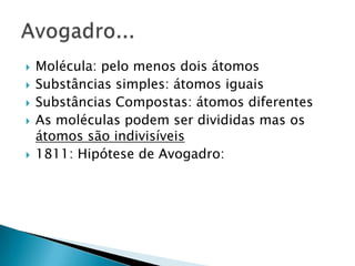 Molécula: pelo menos dois átomosSubstâncias simples: átomos iguaisSubstâncias Compostas: átomos diferentesAs moléculas podem ser divididas mas os átomos são indivisíveis1811: Hipótese de Avogadro:Avogadro...