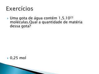    Uma gota de água contém 1,5.1023
    moléculas.Qual a quantidade de matéria
    dessa gota?




   0,25 mol
 