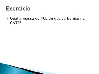   Qual a massa de 40L de gás carbônico na
    CNTP?
 