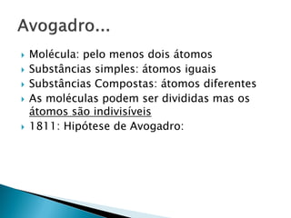    Molécula: pelo menos dois átomos
   Substâncias simples: átomos iguais
   Substâncias Compostas: átomos diferentes
   As moléculas podem ser divididas mas os
    átomos são indivisíveis
   1811: Hipótese de Avogadro:
 