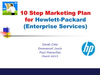 10 Step Marketing Plan
  for Hewlett-Packard
 (Enterprise Services)


        Sarah Cate
     Emmanuel Junio
      Paul Maravillas
       March 2013
 