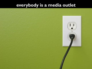 everybody is a media outlet
 