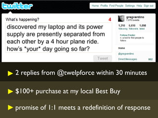 discovered my laptop and its power
supply are presently separated from
each other by a 4 hour plane ride.
how’s *your* day going so far?


   2 replies from @twelpforce within 30 minutes

   $100+ purchase at my local Best Buy

   promise of 1:1 meets a redefinition of response
 