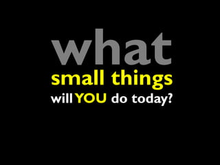 what
small things
will YOU do today?
 