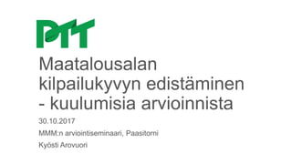 Maatalousalan
kilpailukyvyn edistäminen
- kuulumisia arvioinnista
MMM:n arviointiseminaari, Paasitorni
Kyösti Arovuori
30.10.2017
 