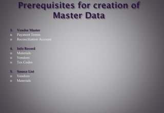 3. Vendor Master
 Payment Terms
 Reconciliation Account
4. Info Record
 Materials
 Vendors
 Tax Codes
5. Source List
 Vendors
 Materials
 