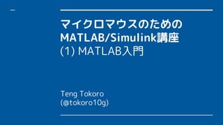 マイクロマウスのための
MATLAB/Simulink講座
(1) MATLAB入門
Teng Tokoro
(@tokoro10g)
 