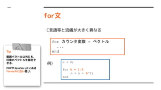 for
Tip
٥ȥˤ⣬
Υ٥ȥָ
룮
PHPJavaScriptˤ
foreach˽Ф
for 󥿉 = ٥ȥ
...
end
CZȤx󤭤ʤ
n = 0;
for k = 1:5
n = n + k^2;
end
)
 