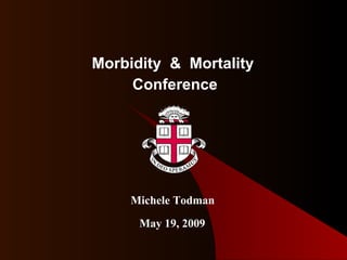 Morbidity  &  Mortality  Conference May 19, 2009 Michele Todman 