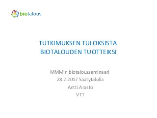 TUTKIMUKSEN TULOKSISTA
BIOTALOUDEN TUOTTEIKSI
MMM:n biotalousseminaari
28.2.2017 Säätytalolla
Antti Arasto
VTT
 