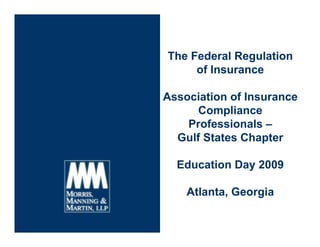 The Federal Regulation
     of Insurance

Association of Insurance
      Compliance
    Professionals –
  Gulf States Chapter

  Education Day 2009

    Atlanta, Georgia

                       1
 