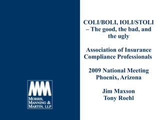 COLI/BOLI, IOLI/STOLI – The good, the bad, and the ugly Association of Insurance Compliance Professionals  2009 National Meeting Phoenix, Arizona Jim Maxson Tony Roehl 
