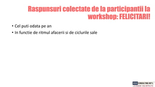 Raspunsuri colectate de la participantii la
workshop: FELICITARI!
• Cel puti odata pe an
• In functie de ritmul afacerii si de ciclurile sale
 