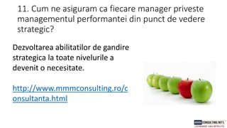 11. Cum ne asiguram ca fiecare manager priveste
managementul performantei din punct de vedere
strategic?
Dezvoltarea abilitatilor de gandire
strategica la toate nivelurile a
devenit o necesitate.
http://www.mmmconsulting.ro/c
onsultanta.html
 