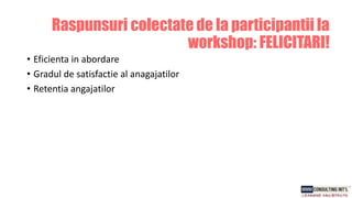 • Eficienta in abordare
• Gradul de satisfactie al anagajatilor
• Retentia angajatilor
Raspunsuri colectate de la participantii la
workshop: FELICITARI!
 