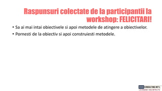 • Sa ai mai intai obiectivele si apoi metodele de atingere a obiectivelor.
• Pornesti de la obiectiv si apoi construiesti metodele.
Raspunsuri colectate de la participantii la
workshop: FELICITARI!
 