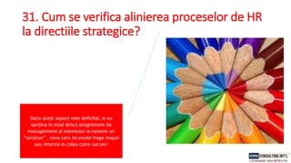 31. Cum se verifica alinierea proceselor de HR
la directiile strategice?
Daca acest aspect este deficitar, si nu
sprijina in mod direct programele de
management al talentului ia nastere un
“serpisor” , ceva care ne poate trage inapoi
sau intarzia in calea catre succes!
 