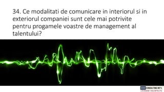34. Ce modalitati de comunicare in interiorul si in
exteriorul companiei sunt cele mai potrivite
pentru progamele voastre de management al
talentului?
 