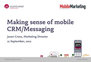 Making sense of mobile
    CRM/Messaging
     Jason Cross, Marketing Director
     12 September, 2012




Copyright Incentivated Limited 2012    www.incentivated.com
 