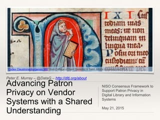 Peter E. Murray – @DataG – http://dltj.org/about
Advancing Patron
Privacy on Vendor
Systems with a Shared
Understanding
NISO Consensus Framework to
Support Patron Privacy in
Digital Library and Information
Systems
May 21, 2015
“Codex Claustroneoburgensis 980” from College of Saint Benedict & Saint John's University via DPLA
 