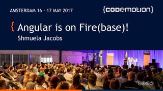 Angular is on Fire(base)!
Shmuela Jacobs
AMSTERDAM 16 - 17 MAY 2017
 