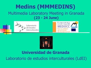 Medins (MMMEDINS)  Multimedia Laboratory Meeting in Granada   (23 - 24 June) Universidad de Granada   Laboratorio de estudios interculturales (LdEI) 