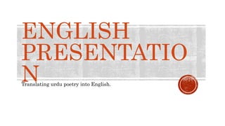 ENGLISH
PRESENTATIO
NTranslating urdu poetry into English.
 