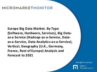 Europe Big Data Market. By Type
(Software, Hardware, Services), Big Data-
as-a Service (Hadoop-as-a-Service, Data-
as-a-Service, Data Analytics-as-a-Service),
Vertical, Geography (U.K., Germany,
France, Rest of Europe) Analysis and
Forecast to 2021
Brought to you by:
 