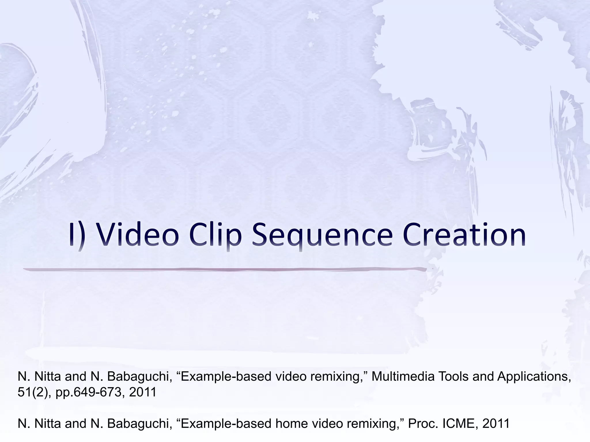 N. Nitta and N. Babaguchi, “Example-based video remixing,” Multimedia Tools and Applications,
51(2), pp.649-673, 2011
N. Nitta and N. Babaguchi, “Example-based home video remixing,” Proc. ICME, 2011
 