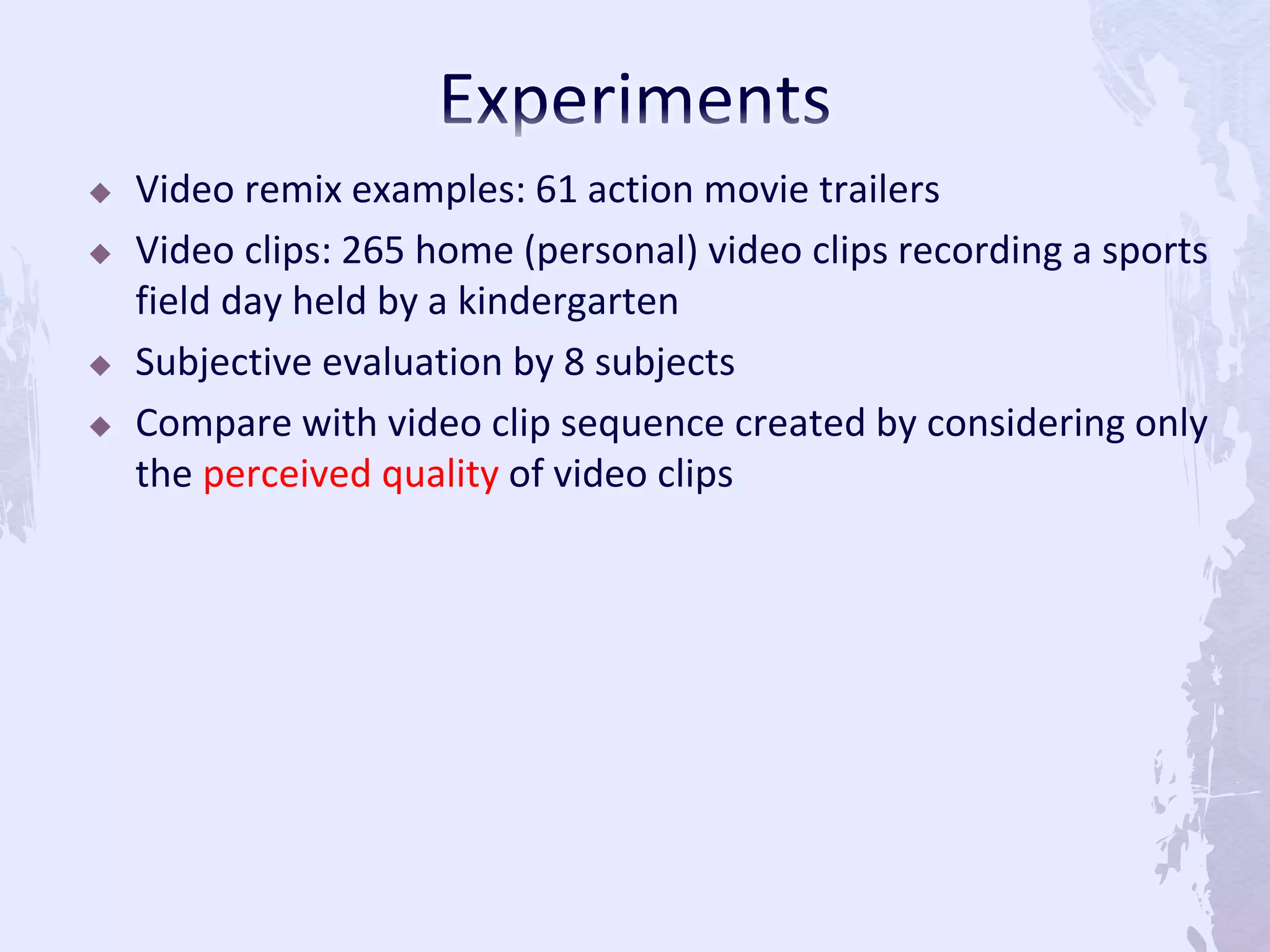  Video remix examples: 61 action movie trailers
 Video clips: 265 home (personal) video clips recording a sports
field day held by a kindergarten
 Subjective evaluation by 8 subjects
 Compare with video clip sequence created by considering only
the perceived quality of video clips
 