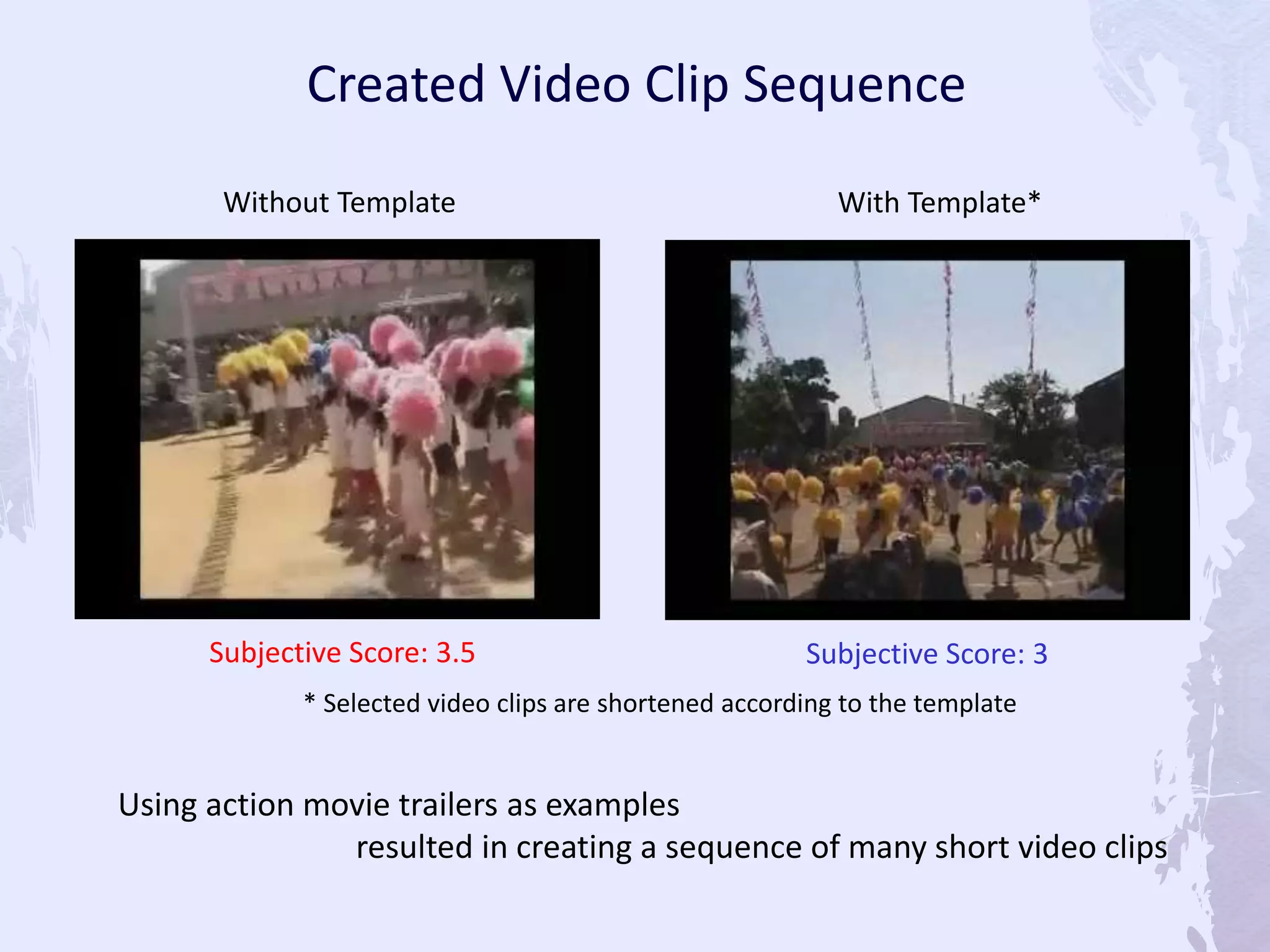 Subjective Score: 3.5 Subjective Score: 3
With Template*Without Template
* Selected video clips are shortened according to the template
Created Video Clip Sequence
Using action movie trailers as examples
resulted in creating a sequence of many short video clips
 