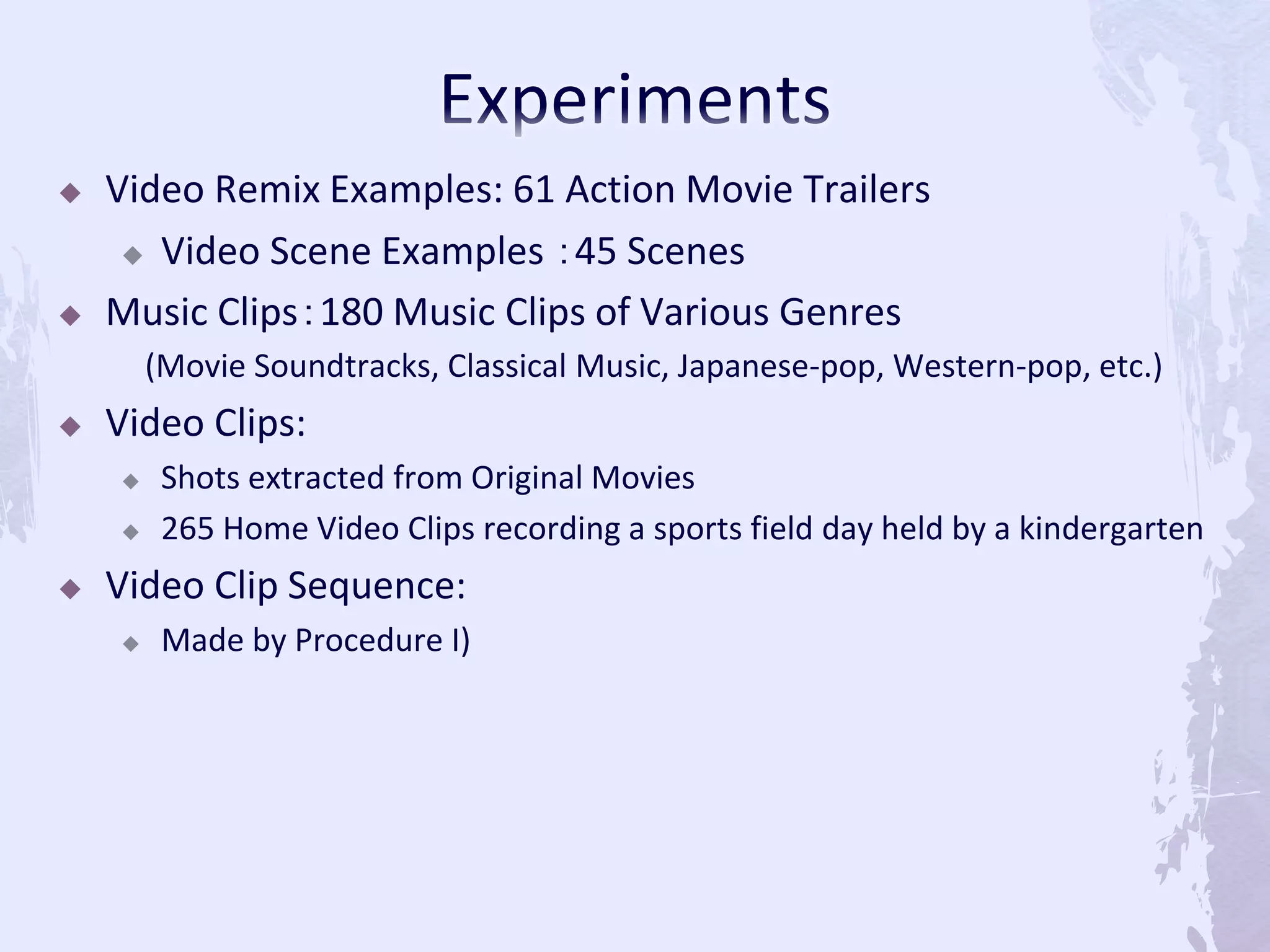  Video Remix Examples: 61 Action Movie Trailers
 Video Scene Examples ：45 Scenes
 Music Clips：180 Music Clips of Various Genres
(Movie Soundtracks, Classical Music, Japanese-pop, Western-pop, etc.)
 Video Clips:
 Shots extracted from Original Movies
 265 Home Video Clips recording a sports field day held by a kindergarten
 Video Clip Sequence:
 Made by Procedure I)
 
