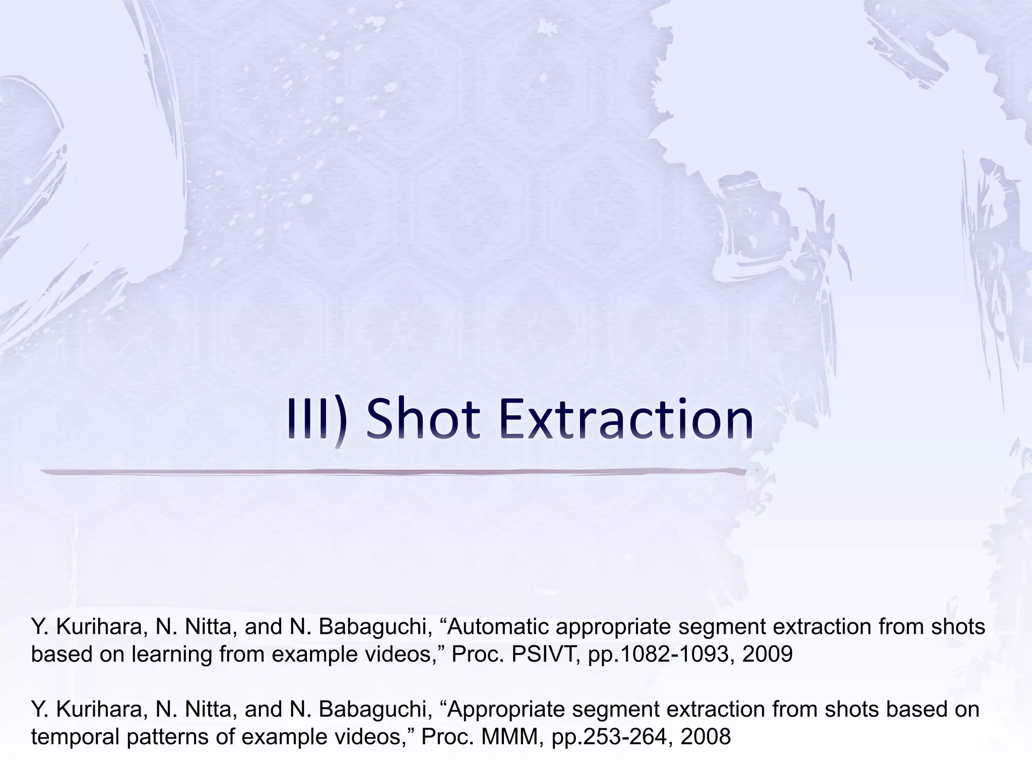 Y. Kurihara, N. Nitta, and N. Babaguchi, “Automatic appropriate segment extraction from shots
based on learning from example videos,” Proc. PSIVT, pp.1082-1093, 2009
Y. Kurihara, N. Nitta, and N. Babaguchi, “Appropriate segment extraction from shots based on
temporal patterns of example videos,” Proc. MMM, pp.253-264, 2008
 