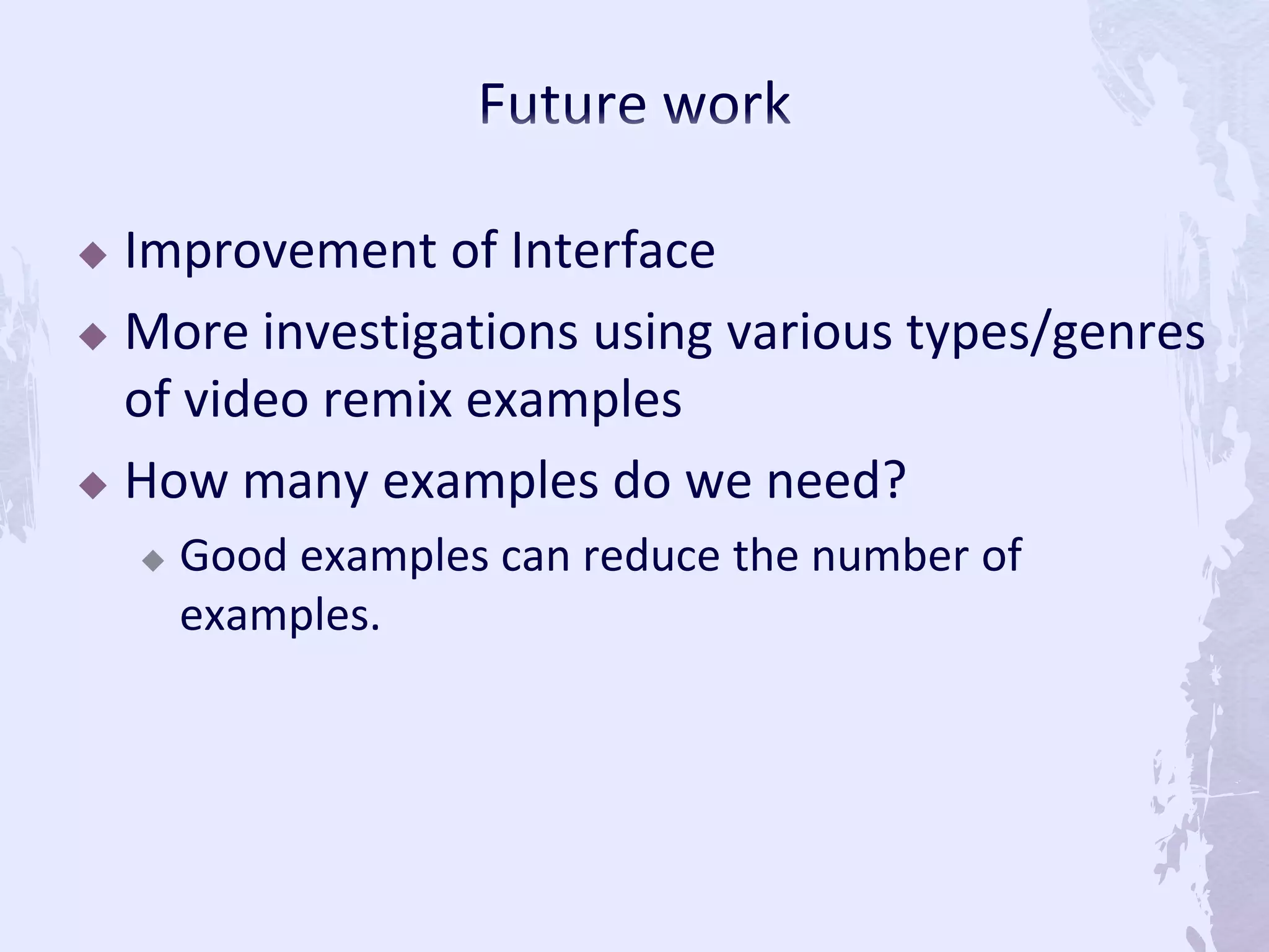  Improvement of Interface
 More investigations using various types/genres
of video remix examples
 How many examples do we need?
 Good examples can reduce the number of
examples.
 