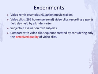  Video remix examples: 61 action movie trailers
 Video clips: 265 home (personal) video clips recording a sports
field day held by a kindergarten
 Subjective evaluation by 8 subjects
 Compare with video clip sequence created by considering only
the perceived quality of video clips
 