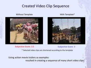 Subjective Score: 3.5 Subjective Score: 3
With Template*Without Template
* Selected video clips are shortened according to the template
Created Video Clip Sequence
Using action movie trailers as examples
resulted in creating a sequence of many short video clips
 
