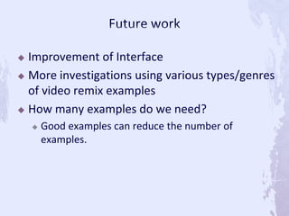  Improvement of Interface
 More investigations using various types/genres
of video remix examples
 How many examples do we need?
 Good examples can reduce the number of
examples.
 