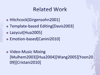  Hitchcock[Girgensohn2001]
 Template-based Editing[Davis2003]
 Lazycut[Hua2005]
 Emotion-based[Canini2010]
 Video-Music Mixing
[Mulhem2003][Hua2004][Wang2005][Yoon20
09][Cristani2010]
 