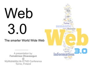 Web
3.0
The smarter World Wide Web
A presentation by:
Famakinwa Oluwasegun
@
MyMobileMyLife ICT4D Conference
Tornio, Finland
 