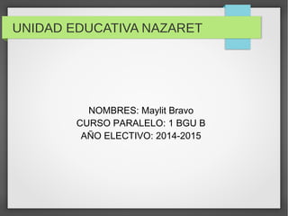 UNIDAD EDUCATIVA NAZARET 
NOMBRES: Maylit Bravo 
CURSO PARALELO: 1 BGU B 
AÑO ELECTIVO: 2014-2015 
 