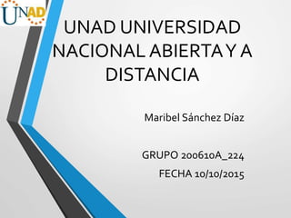 UNAD UNIVERSIDAD
NACIONAL ABIERTAY A
DISTANCIA
Maribel Sánchez Díaz
GRUPO 200610A_224
FECHA 10/10/2015
 