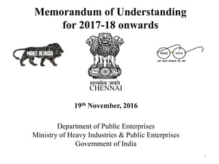 Memorandum of Understanding
for 2017-18 onwards
CHENNAI
19th November, 2016
Department of Public Enterprises
Ministry of Heavy Industries & Public Enterprises
Government of India
1
 
