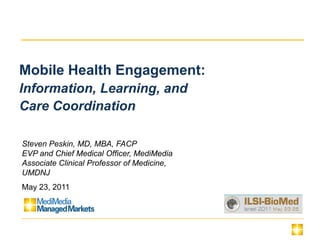 Mobile Health Engagement:
Information, Learning, and
Care Coordination

Steven Peskin, MD, MBA, FACP
EVP and Chief Medical Officer, MediMedia
Associate Clinical Professor of Medicine,
UMDNJ
May 23, 2011
 