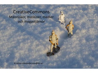 CreativeCommons Människor, maskiner, medier och megastjärnor Kristina.Alexanderson@iis.se 