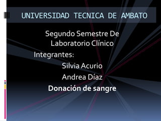 UNIVERSIDAD TECNICA DE AMBATO

      Segundo Semestre De
       Laboratorio Clínico
  Integrantes:
          Silvia Acurio
          Andrea Díaz
       Donación de sangre
 