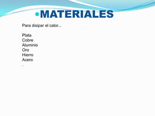 MATERIALES
Para disipar el calor...

Plata
Cobre
Aluminio
Oro
Hierro
Acero
.
 
